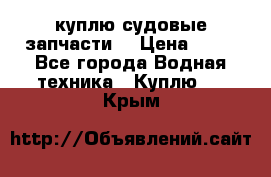 куплю судовые запчасти. › Цена ­ 13 - Все города Водная техника » Куплю   . Крым